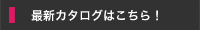 最新カタログはこちら! 最新カタログはこちら!