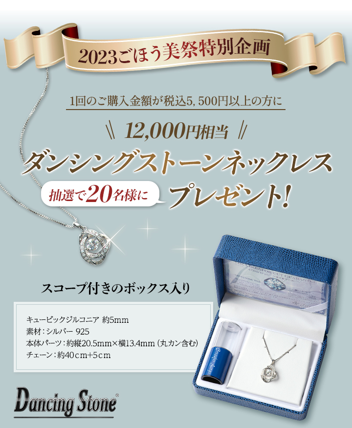 2023ごほう美祭特別企画 1回のご購入金額が税込5, 500円以上の方に12,000円相当ダンシングストーンネックレス20名様にプレゼント!