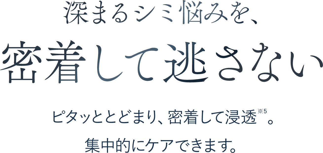 深まるシミ悩みを、密着して逃さない ピタッととどまり、密着して浸透。集中的にケアできます。