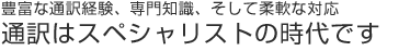 豊富な通訳経験、専門知識、そして柔軟な対応 通訳はスペシャリストの時代です