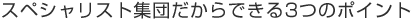スペシャリスト集団だからできる3つのポイント