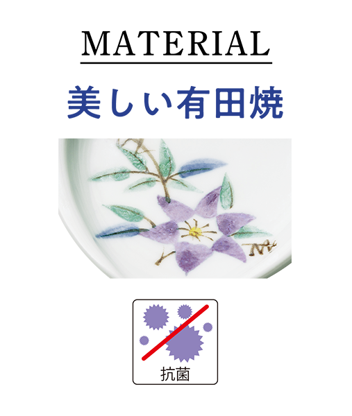 佐賀県西部（有田町、伊万里市）で日本で初めて作られた磁器。耐久性が高く、美術品から日用品まで様々なものが生産されています。柄は、繊細な紫鉄線（むらさきてっせん）。酸化チタンの抗菌加工で安心です。