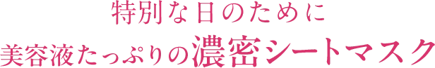 特別な日のために 美容液たっぷりの濃密シートマスク