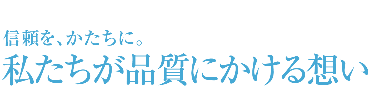 信頼を、かたちに。私たちが品質にかける想い