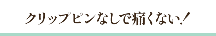 クリップピンなしで痛くない！