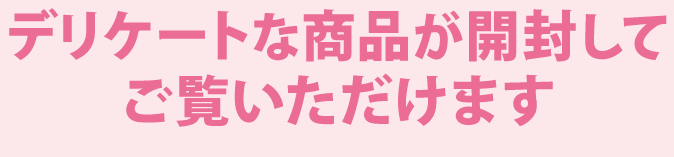 デリケートな商品が開封してご覧いただけます デリケートな商品が開封してご覧いただけます