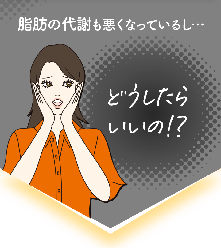 脂肪の代謝も悪くなってるし、どうしたらいいの？？