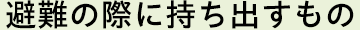 避難の際に持ち出すもの
