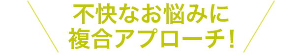 不快なお悩みに複合アプローチ！