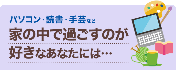 家の中で過ごすのが好きなあなたには…