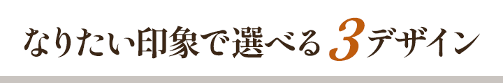 なりたい印象で選べる3デザイン