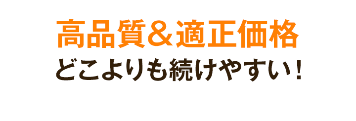 高品質・適正価格でどこよりも続けやすい！