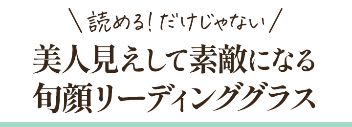読める！だけじゃない 美人見えして素敵になる旬顔リーディンググラス