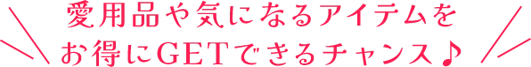 愛用品や気になるアイテムをお得にGETできるチャンス♪