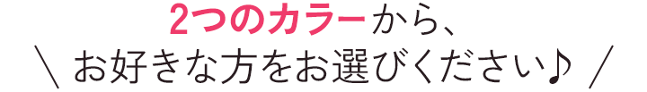 2つのカラーから、お好きな方をお選びください♪