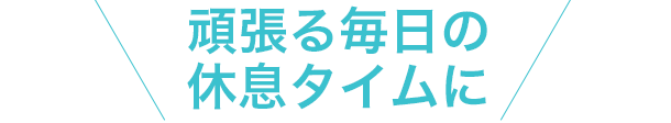 頑張る毎日の休息タイムに