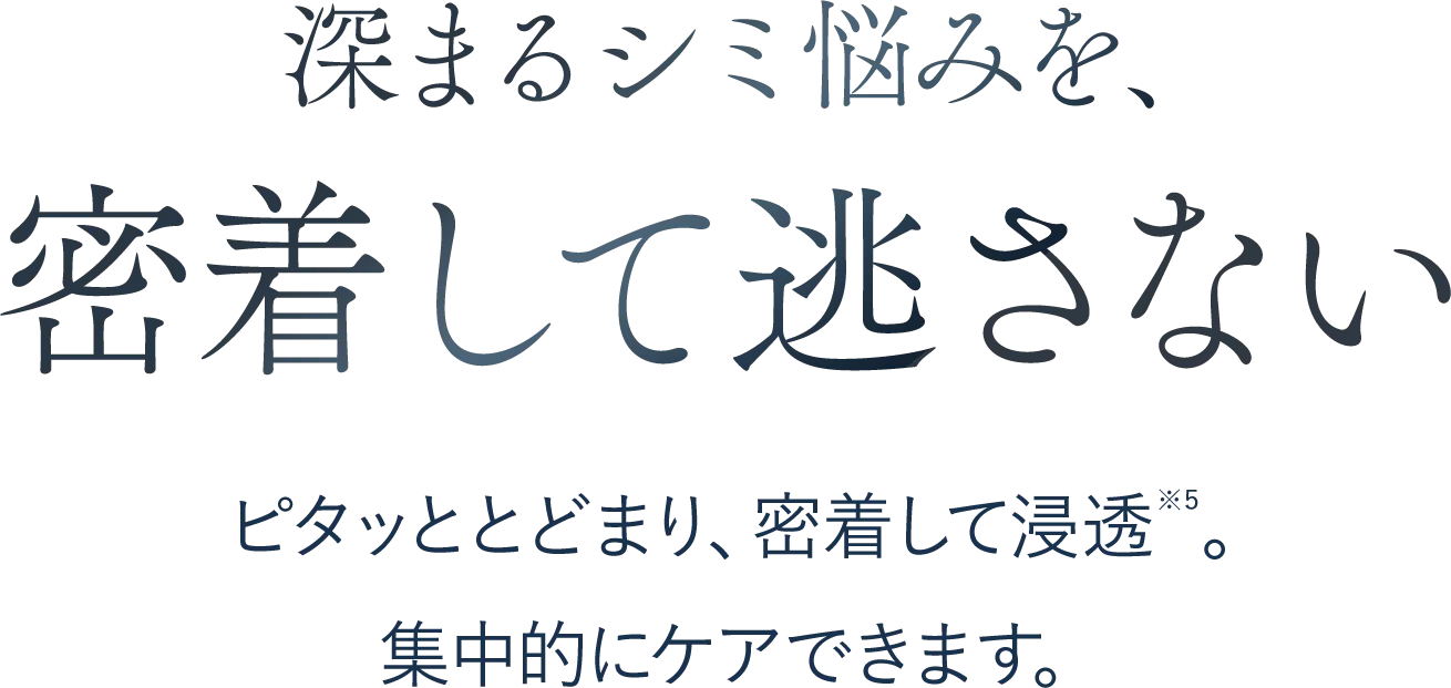深まるシミ悩みを、密着して逃さない ピタッととどまり、密着して浸透。集中的にケアできます。