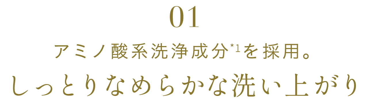 01アミノ酸系洗浄成分を採用。しっとりなめらかな洗い上がり