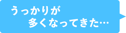 うっかりが多くなってきた…