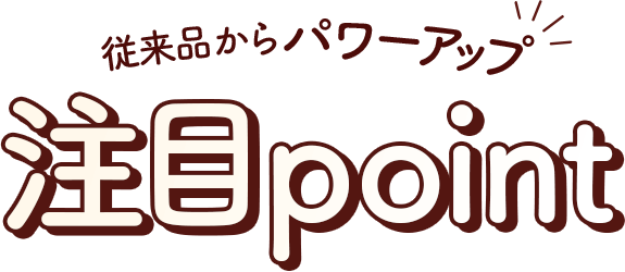 従来品からパワーアップ、注目ポイント