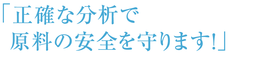 「正確な分析で原料の安全を守ります！」