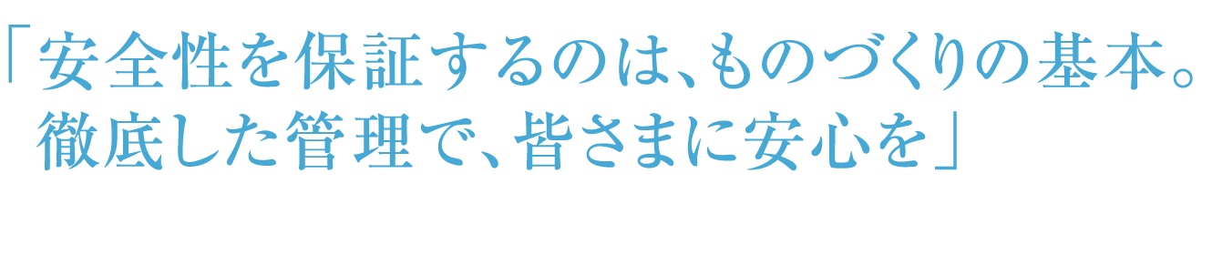 「安全性を保証するのは、ものづくりの基本。徹底した管理で、皆さまに安心を」