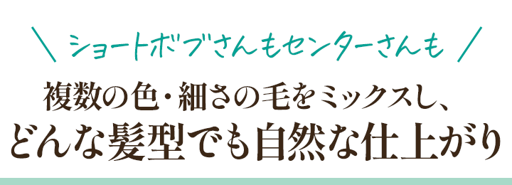 ショートボブさんもセンターさんも 複数の色・細さの毛をミックスし、どんな髪型でも自然な仕上がり