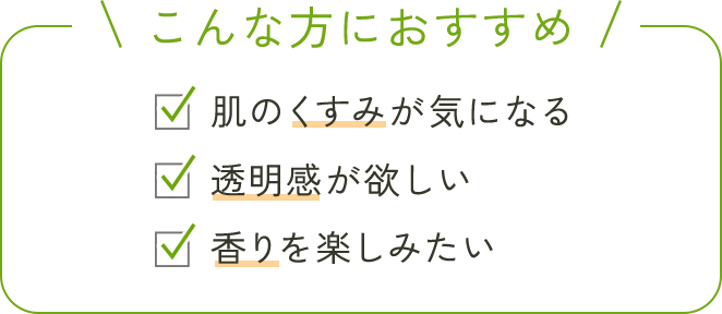 こんな方におすすめ くすみが気になる 透明感が欲しい 香りを楽しみたい