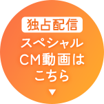 独占配信 スペシャルCM動画はこちら