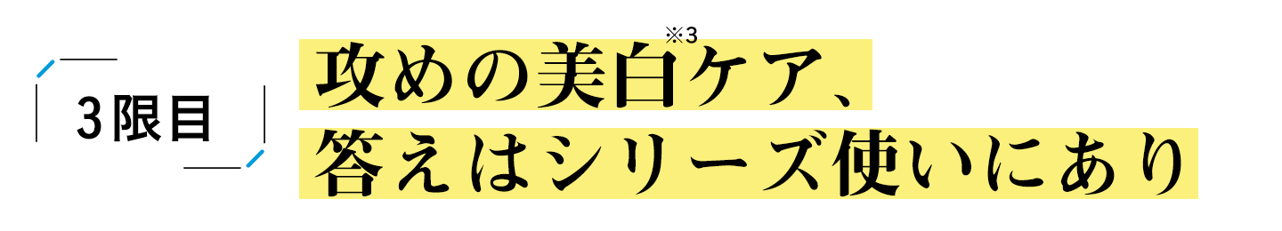 三限目:攻めの美白※3ケア、答えはシリーズ使いにあり