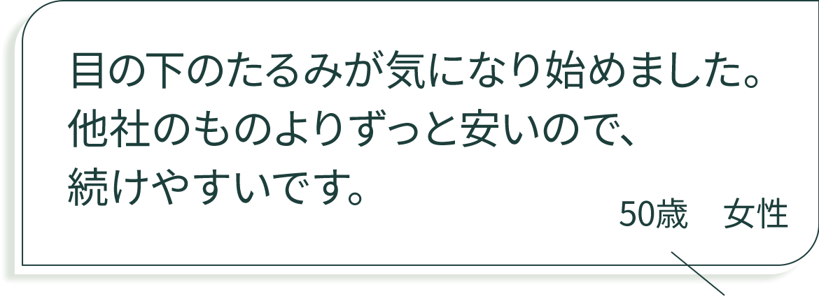 目の下のたるみが気になり始めました。他社のものよりずっと安いので、続けやすいです。