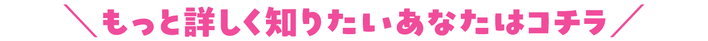 もっと詳しく知りたいあなたはコチラ