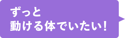 ずっと動ける体でいたい！