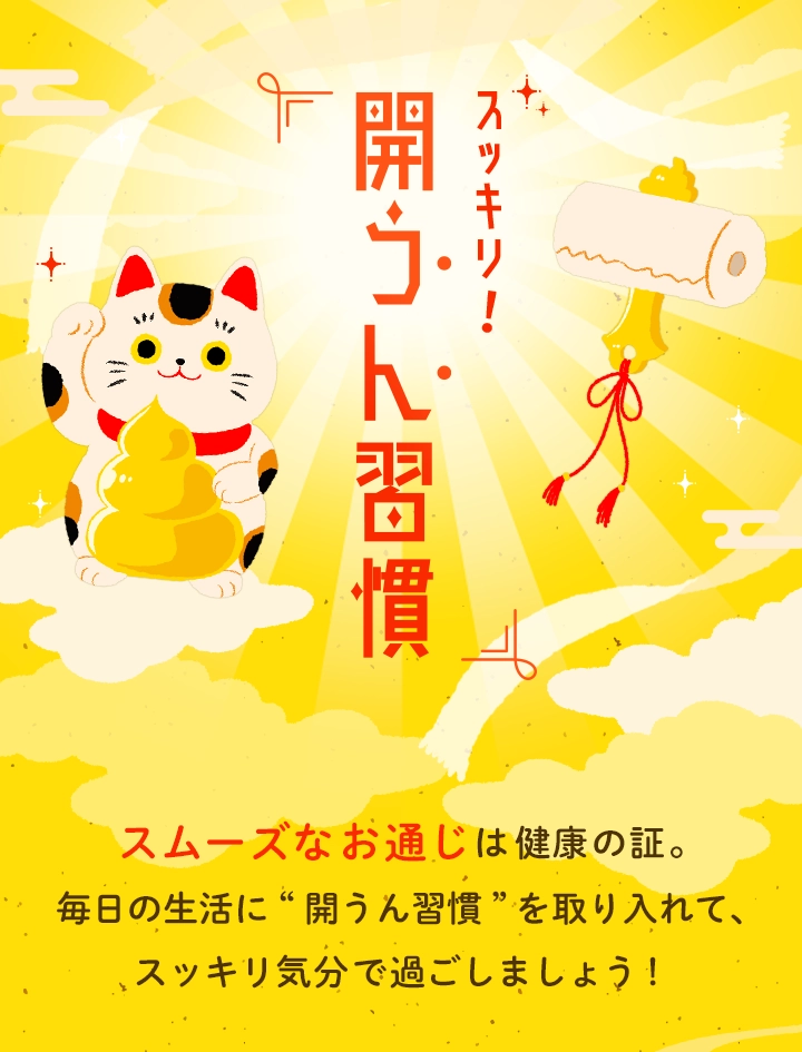 スッキリ！開うん習慣　スムーズなお通じは健康の証。毎日の生活に“開うん習慣”を取り入れて、スッキリ気分で過ごしましょう！