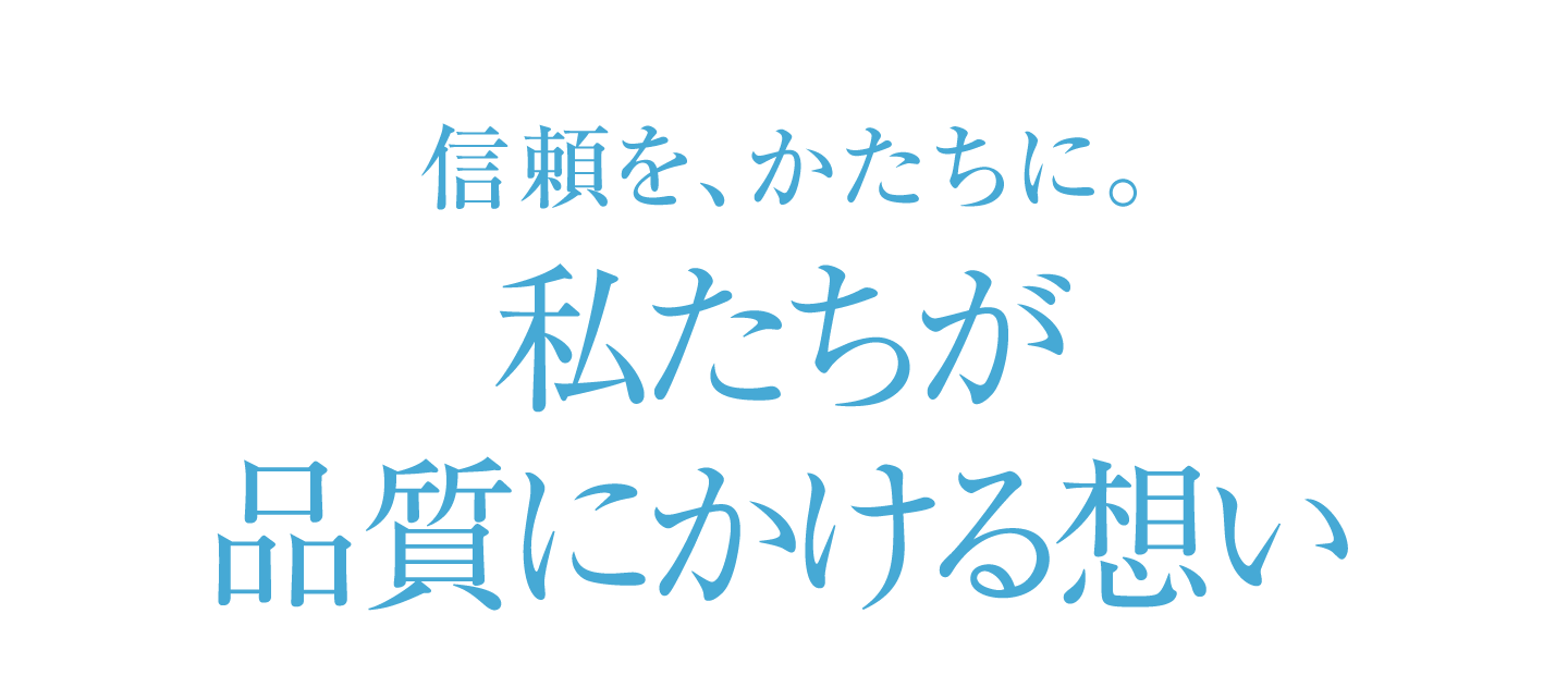 信頼を、かたちに。私たちが品質にかける想い