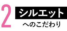 2.シルエットへのこだわり