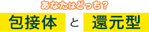 「包接体」と「還元型」、あなたはどっち？