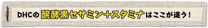 DHCの醗酵黒セサミン＆スタミナはここが違う！
